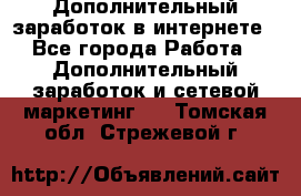 Дополнительный заработок в интернете - Все города Работа » Дополнительный заработок и сетевой маркетинг   . Томская обл.,Стрежевой г.